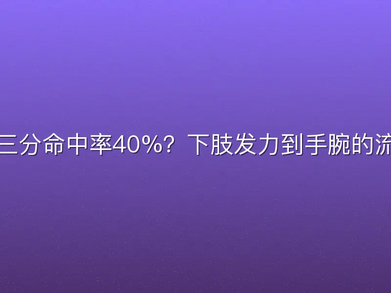 如何确保三分命中率40%?下肢发力到手腕的流畅动力链